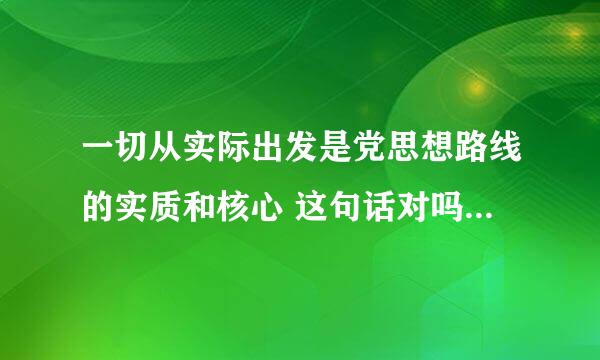 一切从实际出发是党思想路线的实质和核心 这句话对吗？为什么？