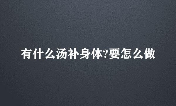 有什么汤补身体?要怎么做