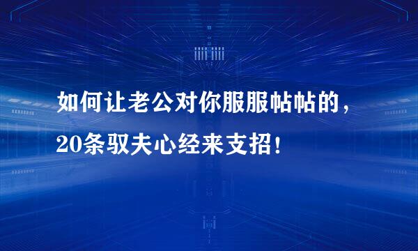 如何让老公对你服服帖帖的，20条驭夫心经来支招！