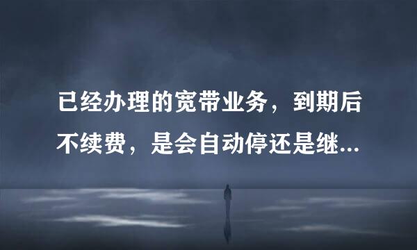 已经办理的宽带业务，到期后不续费，是会自动停还是继续扣话费？