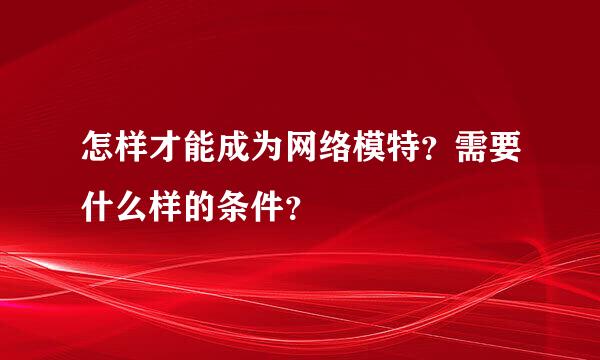 怎样才能成为网络模特？需要什么样的条件？