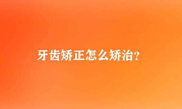 牙齿矫正怎么矫治？