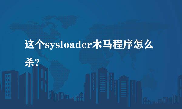 这个sysloader木马程序怎么杀?