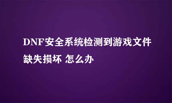 DNF安全系统检测到游戏文件缺失损坏 怎么办