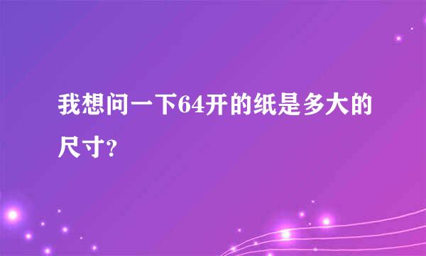 我想问一下64开的纸是多大的尺寸？