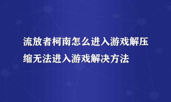 流放者柯南怎么进入游戏解压缩无法进入游戏解决方法