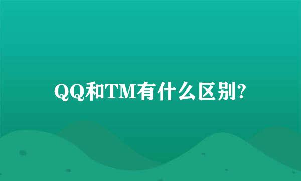 QQ和TM有什么区别?