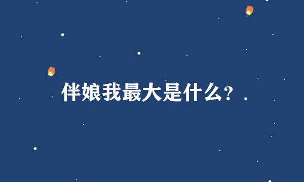 伴娘我最大是什么？