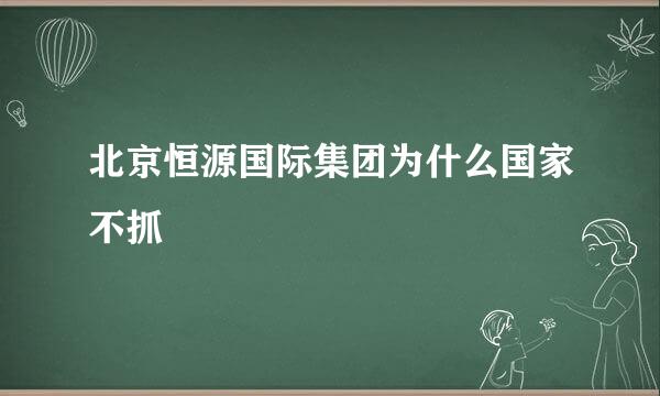 北京恒源国际集团为什么国家不抓