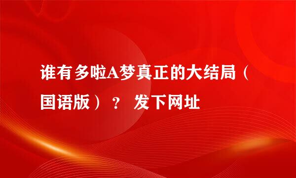 谁有多啦A梦真正的大结局（国语版） ？ 发下网址