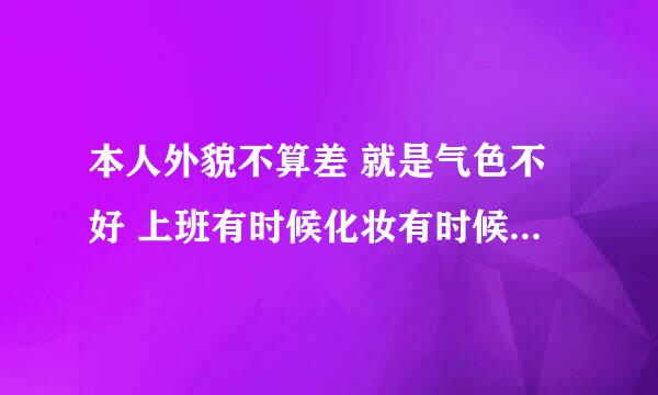 本人外貌不算差 就是气色不好 上班有时候化妆有时候素颜 完全看心情 不化妆有的男同事会说我气色不好