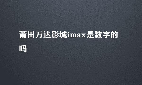 莆田万达影城imax是数字的吗