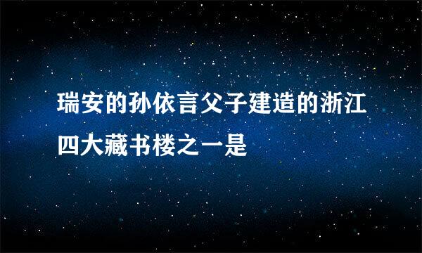 瑞安的孙依言父子建造的浙江四大藏书楼之一是