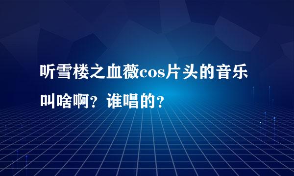 听雪楼之血薇cos片头的音乐叫啥啊？谁唱的？