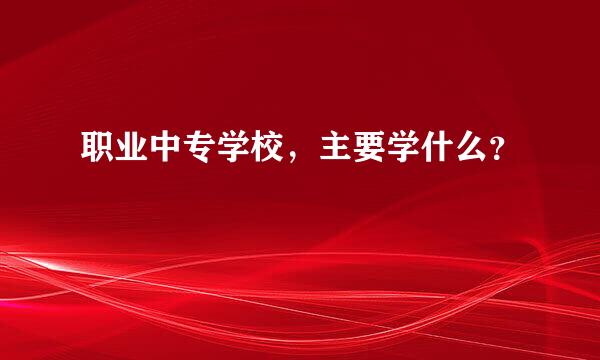 职业中专学校，主要学什么？