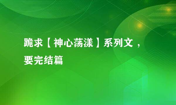 跪求【神心荡漾】系列文 ，要完结篇