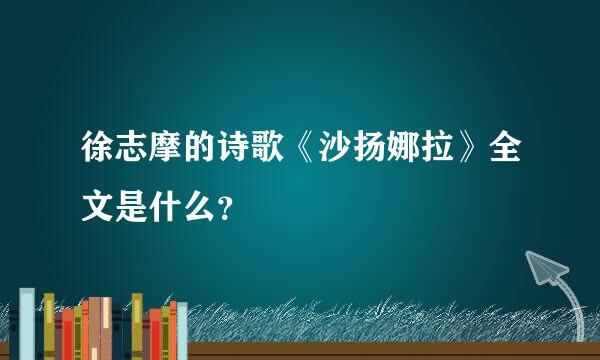 徐志摩的诗歌《沙扬娜拉》全文是什么？