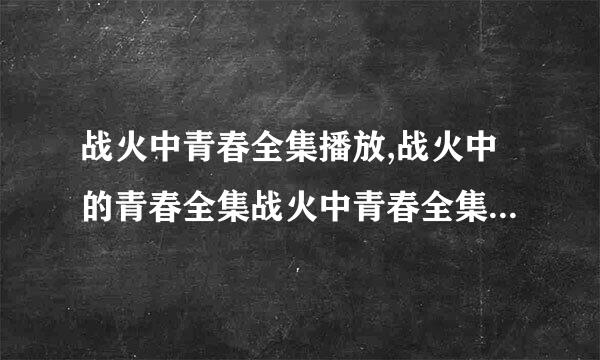 战火中青春全集播放,战火中的青春全集战火中青春全集下载地址