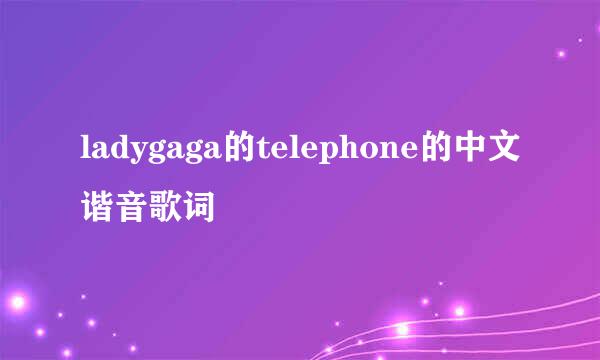 ladygaga的telephone的中文谐音歌词