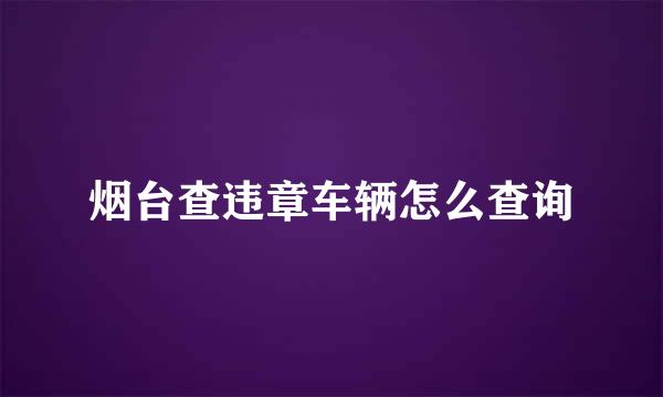 烟台查违章车辆怎么查询