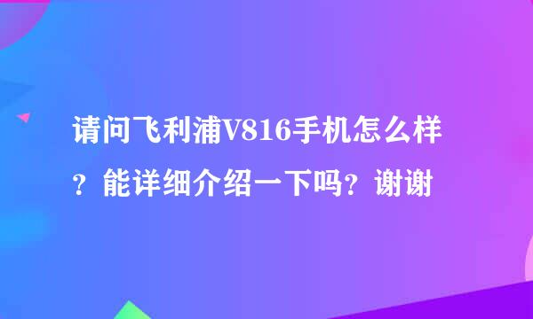 请问飞利浦V816手机怎么样？能详细介绍一下吗？谢谢