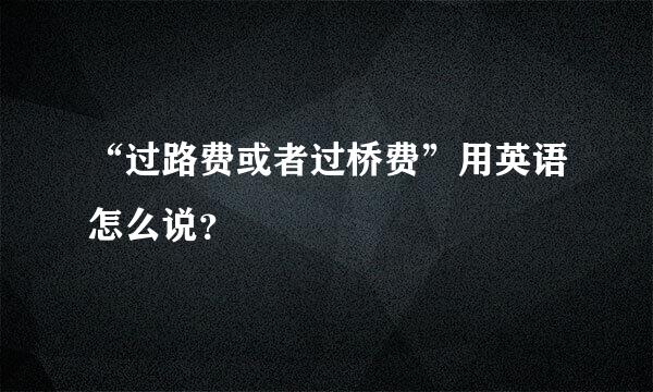 “过路费或者过桥费”用英语怎么说？