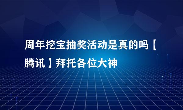 周年挖宝抽奖活动是真的吗【腾讯】拜托各位大神