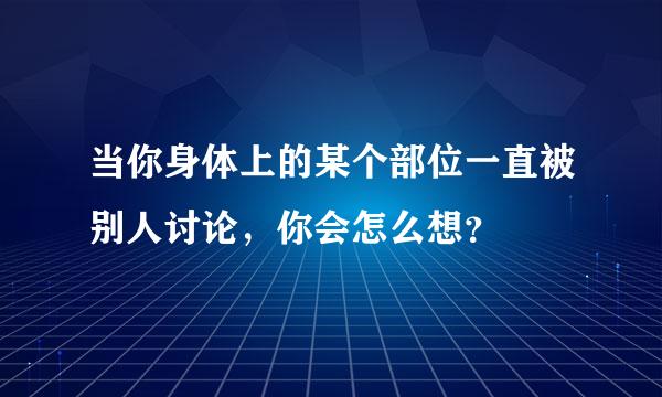 当你身体上的某个部位一直被别人讨论，你会怎么想？