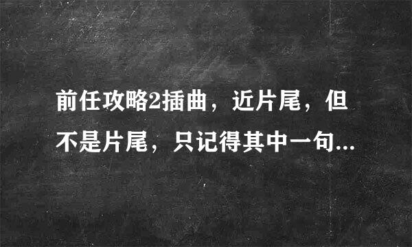 前任攻略2插曲，近片尾，但不是片尾，只记得其中一句歌词是“可笑的倔强”，求大神告知是什么歌，跪谢