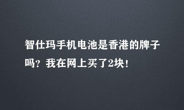 智仕玛手机电池是香港的牌子吗？我在网上买了2块！