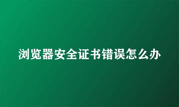 浏览器安全证书错误怎么办