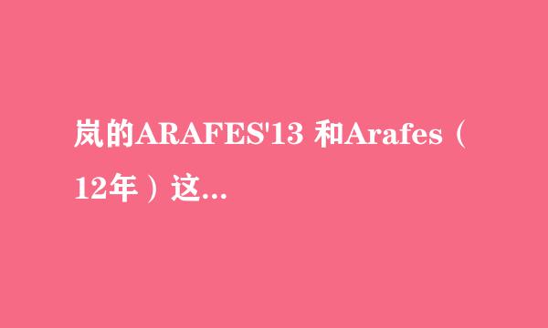 岚的ARAFES'13 和Arafes（12年）这两个演唱会是一样的么？