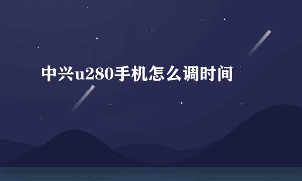 中兴u280手机怎么调时间