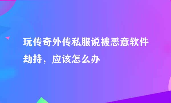 玩传奇外传私服说被恶意软件劫持，应该怎么办