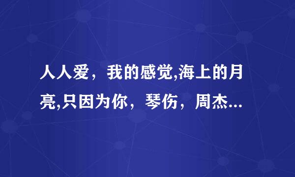 人人爱，我的感觉,海上的月亮,只因为你，琴伤，周杰伦，李宇春，陈奕迅，那英，歌词是？