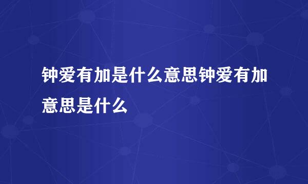 钟爱有加是什么意思钟爱有加意思是什么