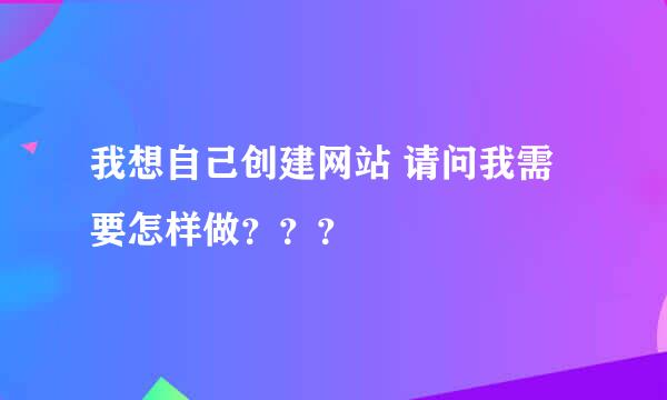 我想自己创建网站 请问我需要怎样做？？？