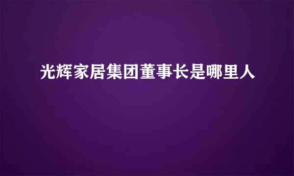 光辉家居集团董事长是哪里人