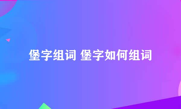 堡字组词 堡字如何组词