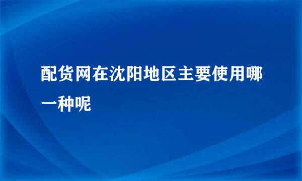 配货网在沈阳地区主要使用哪一种呢