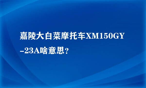 嘉陵大白菜摩托车XM150GY-23A啥意思？