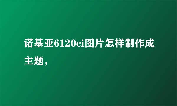 诺基亚6120ci图片怎样制作成主题，