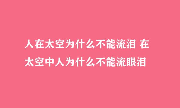 人在太空为什么不能流泪 在太空中人为什么不能流眼泪