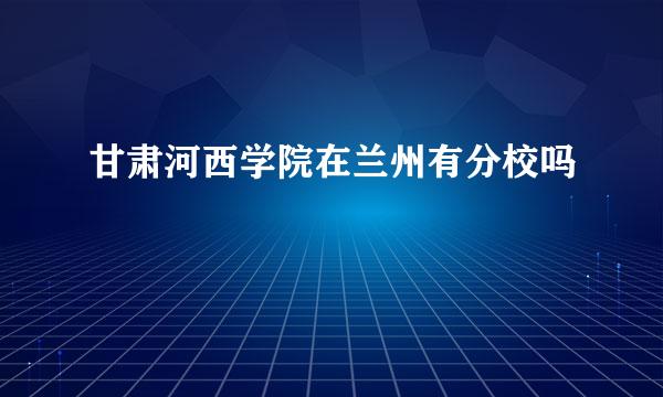 甘肃河西学院在兰州有分校吗