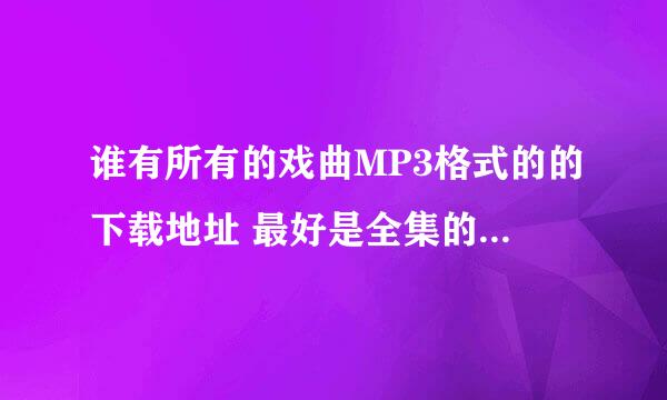 谁有所有的戏曲MP3格式的的下载地址 最好是全集的 409815389