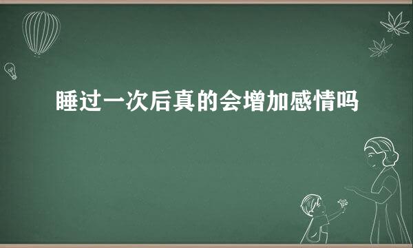 睡过一次后真的会增加感情吗