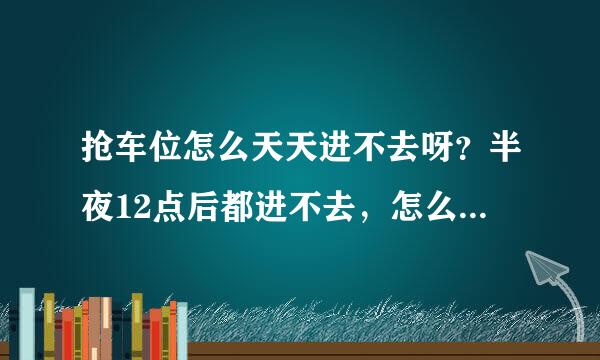 抢车位怎么天天进不去呀？半夜12点后都进不去，怎么回事谢谢了，大神帮忙啊