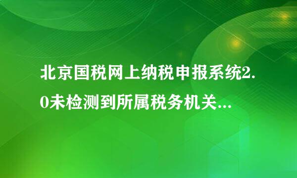 北京国税网上纳税申报系统2.0未检测到所属税务机关端网络是什么意思，已重装N次没用。高手求解。