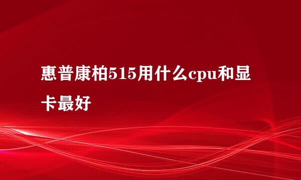 惠普康柏515用什么cpu和显卡最好