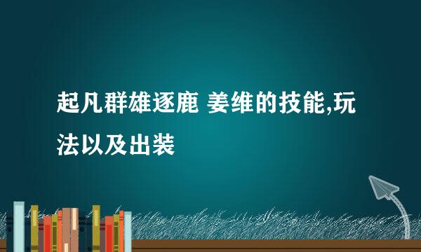 起凡群雄逐鹿 姜维的技能,玩法以及出装